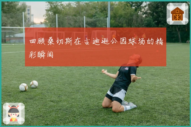 回顾桑切斯在古迪逊公园球场的精彩瞬间