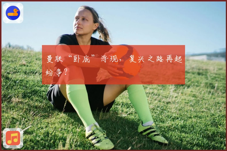 曼联“卧底”浮现，复兴之路再起纷争？