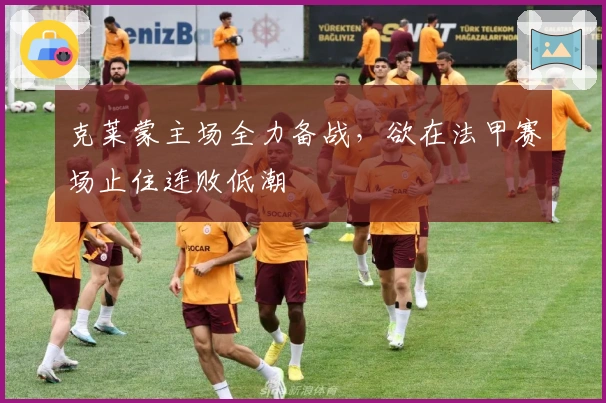 克莱蒙主场全力备战，欲在法甲赛场止住连败低潮