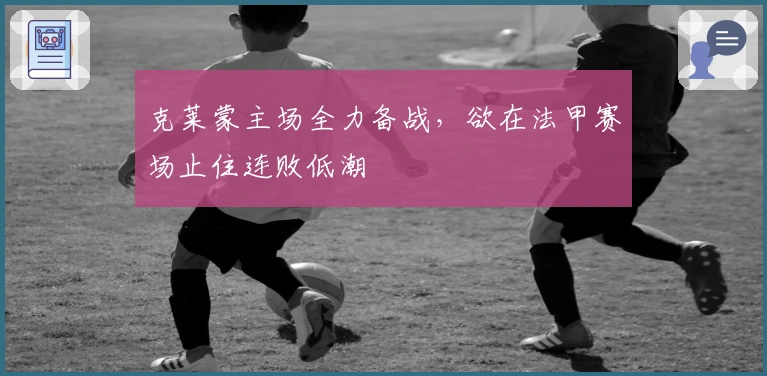 克莱蒙主场全力备战，欲在法甲赛场止住连败低潮