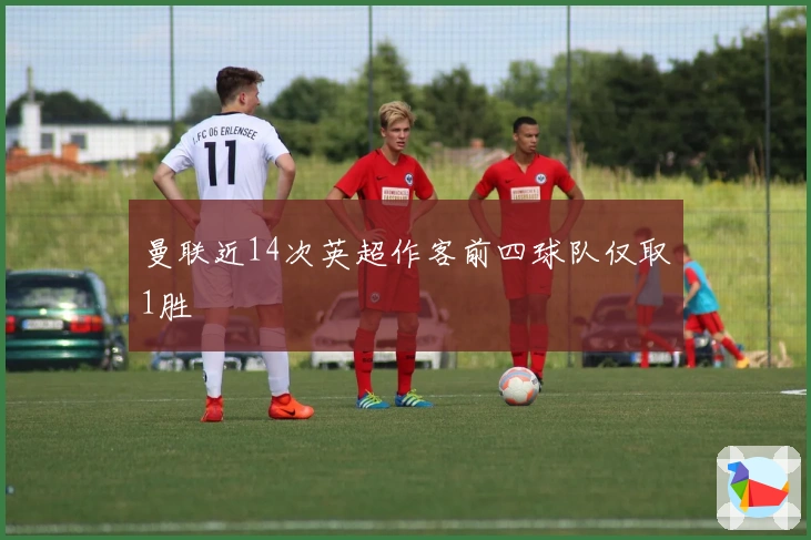 曼联近14次英超作客前四球队仅取1胜