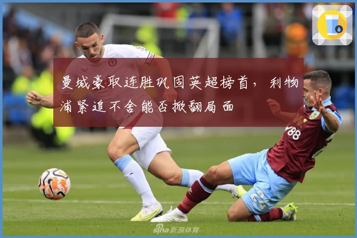 曼城豪取连胜巩固英超榜首，利物浦紧追不舍能否掀翻局面