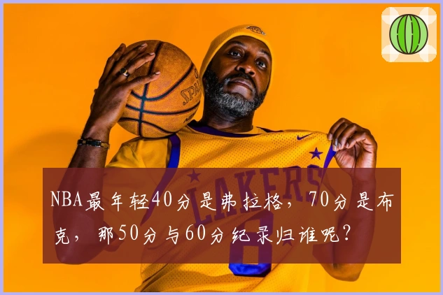 NBA最年轻40分是弗拉格,70分是布克,那50分与60分纪录归谁呢?