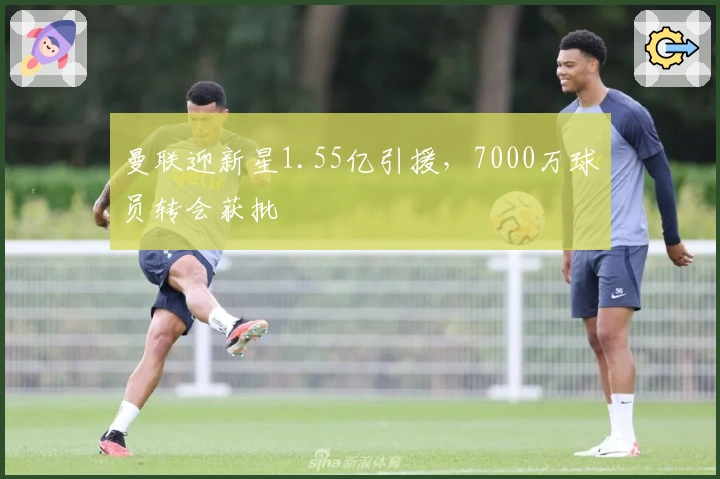 曼联迎新星1.55亿引援，7000万球员转会获批