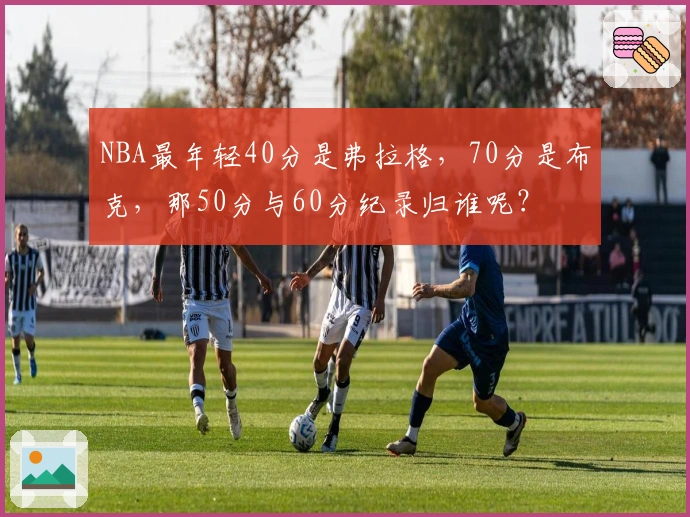 NBA最年轻40分是弗拉格，70分是布克，那50分与60分纪录归谁呢？