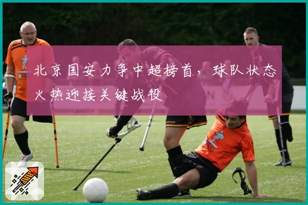 北京国安力争中超榜首，球队状态火热迎接关键战役