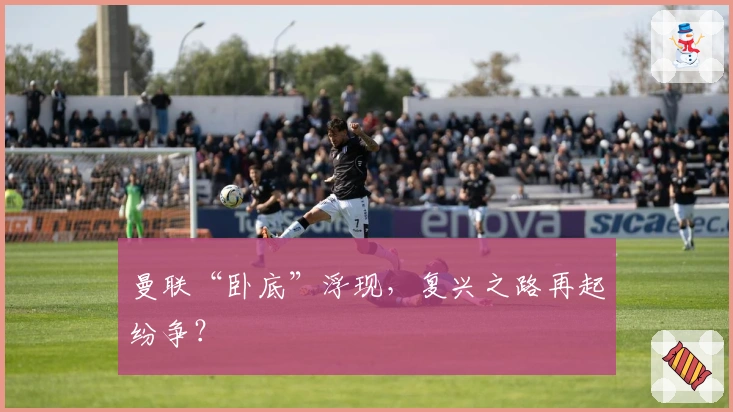 曼联“卧底”浮现，复兴之路再起纷争？