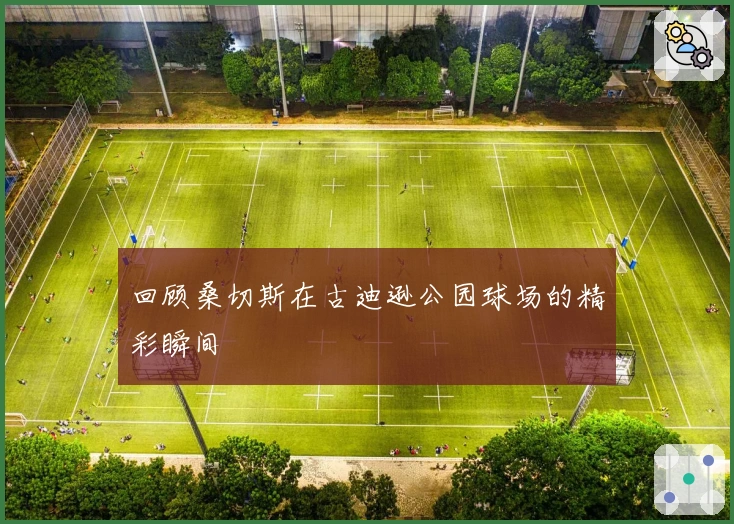 回顾桑切斯在古迪逊公园球场的精彩瞬间