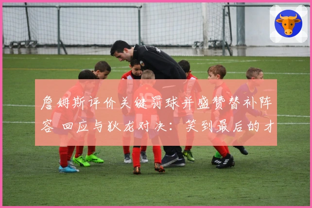 詹姆斯评价关键罚球并盛赞替补阵容 回应与狄龙对决：笑到最后的才是赢家