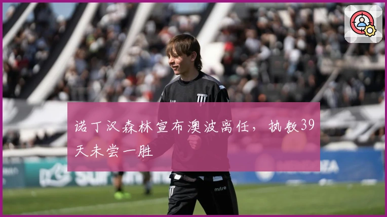 诺丁汉森林宣布澳波离任,执教39天未尝一胜