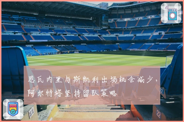 恩瓦内里与斯凯利出场机会减少,阿尔特塔坚持留队策略