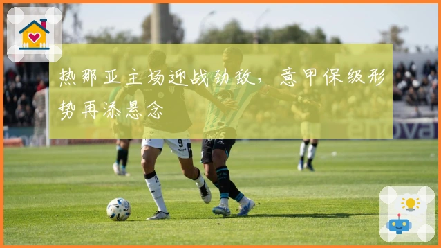 热那亚主场迎战劲敌，意甲保级形势再添悬念