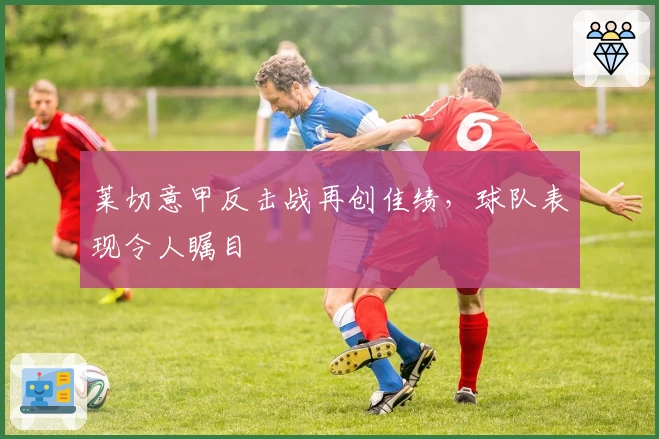 莱切意甲反击战再创佳绩，球队表现令人瞩目