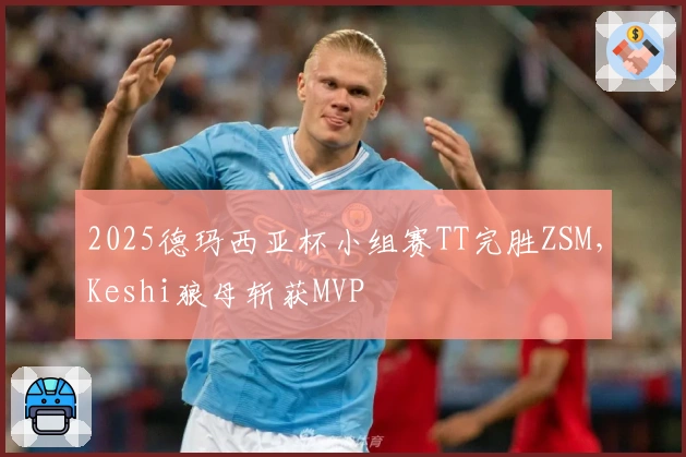 2025德玛西亚杯小组赛TT完胜ZSM，Keshi狼母斩获MVP