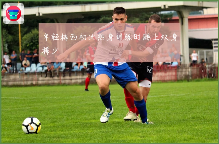 年轻梅西初次热身训练时腿上纹身稀少