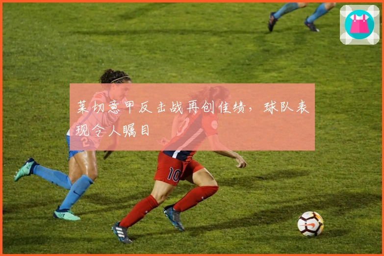 莱切意甲反击战再创佳绩，球队表现令人瞩目